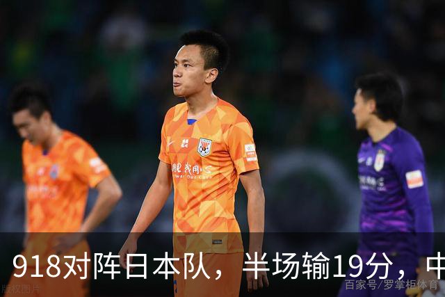 918对阵日本队，半场输19分，中国男篮危险，3人低迷，2短板拉胯